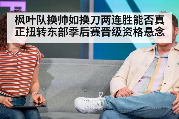 枫叶队换帅如换刀两连胜能否真正扭转东部季后赛晋级资格悬念