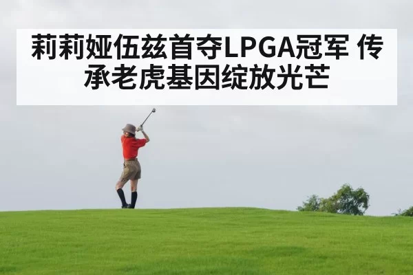 莉莉娅伍兹首夺LPGA冠军 传承老虎基因绽放光芒