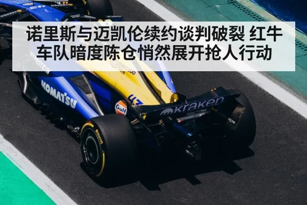 诺里斯与迈凯伦续约谈判破裂 红牛车队暗度陈仓悄然展开抢人行动