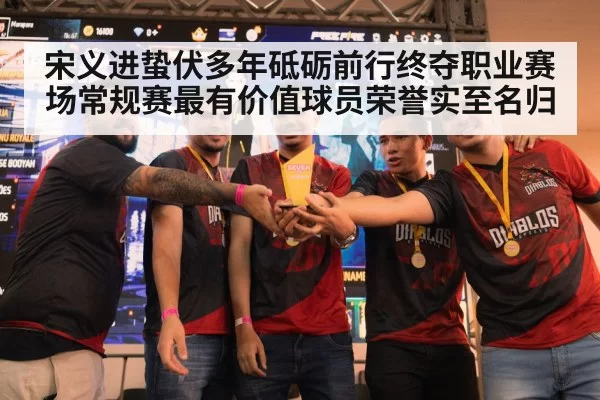 宋义进蛰伏多年砥砺前行终夺职业赛场常规赛最有价值球员荣誉实至名归