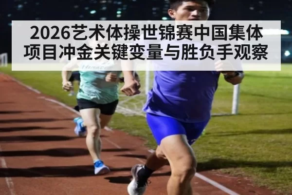 2026艺术体操世锦赛中国集体项目冲金关键变量与胜负手观察