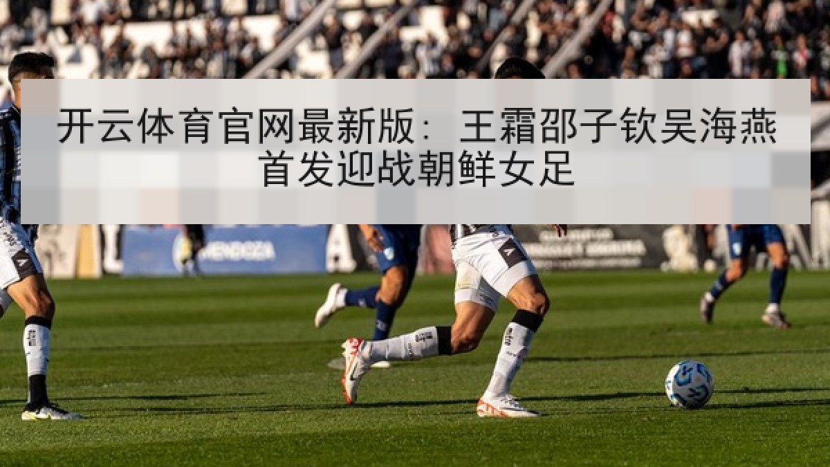 开云体育官网最新版: 王霜邵子钦吴海燕首发迎战朝鲜女足 开云体育官网最新版: 王霜邵子钦吴海燕首发迎战朝鲜女足