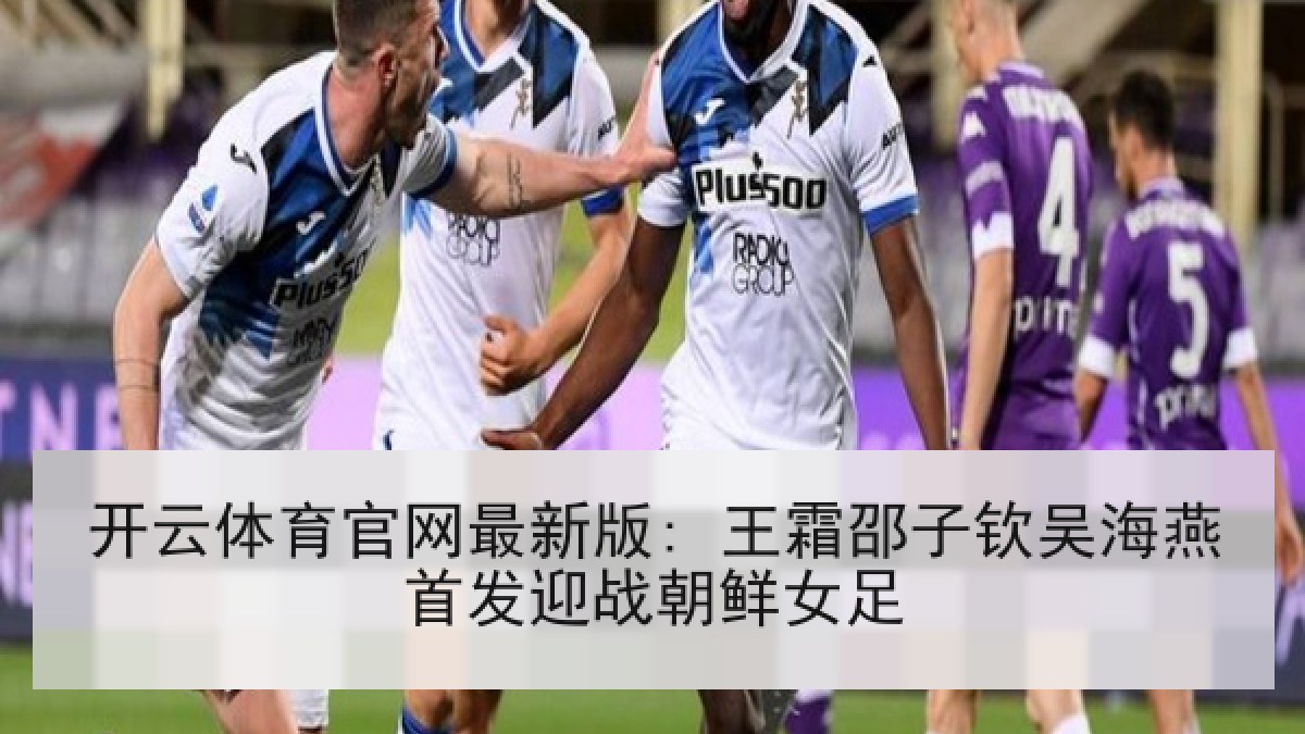 开云体育官网最新版: 王霜邵子钦吴海燕首发迎战朝鲜女足